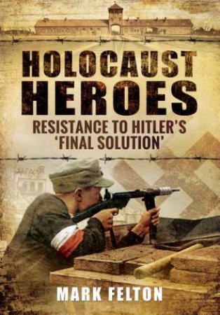 Holocaust Heroes : Resistance to Hitler's Final Solution by MARK FELTON