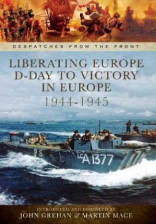 Liberating Europe: D-Day to Victory in Europe 1944-1945 by GREHAN JOHN AND MACE MARTIN