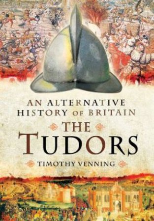 Alternative History of Britain: The Tudors by VENNING TIMOTHY