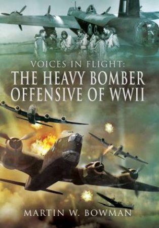 Voices In Flight: The Heavy Bomber Offensive Of WWII by Martin Bowman