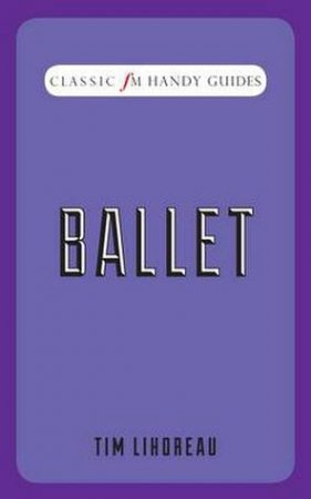 Classic FM Handy Guide: Ballet by Tim Lihoreau