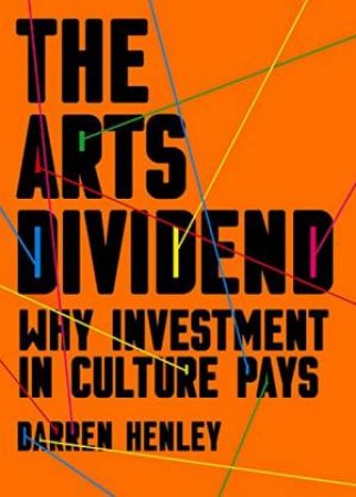 The Arts Dividend: Why Investment In Culture Pays by Darren Henley