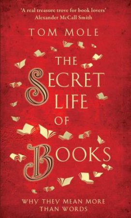 The Secret Life Of Books: Why They Mean More Than Words by Tom Mole