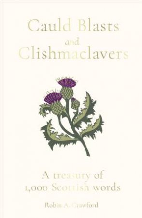 Cauld Blasts And Clishmaclavers: A Treasury Of 1,000 Scottish Words by Robin A. Crawford