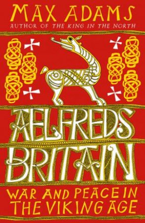 Aelfred's Britain: War And Peace In The Viking Age by Max Adams