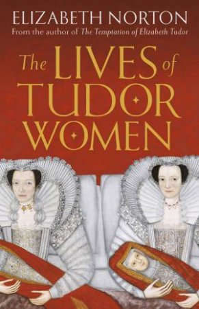 The Lives Of Tudor Women by Elizabeth Norton