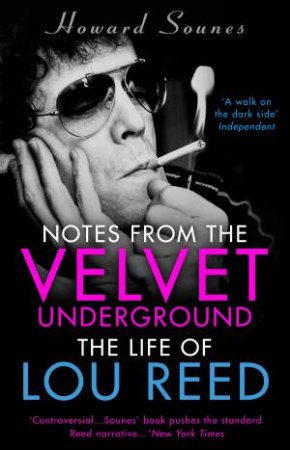 Notes From The Velvet Underground: The Life Of Lou Reed by Howard Sounes