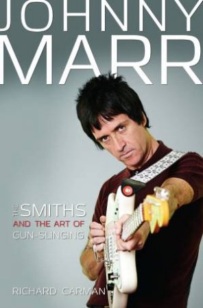 Johnny Marr: The Smiths & the Art of Gun-Slinging by Richard Carman