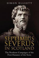 Septimus Severus In Scotland The Northern Campaigns Of The First Hammer Of The Scots