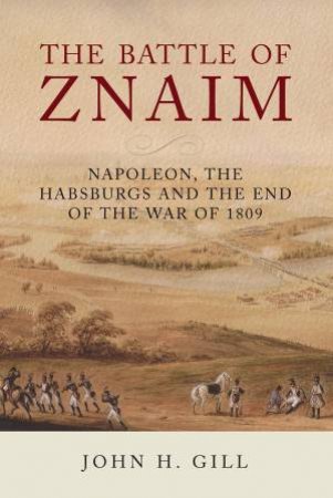The Battle Of Znaim: Napoleon, The Habsburgs And The End Of The 1809 War by John H Gill