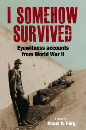I Somehow Survived: Eyewitness Accounts From World War II by Klaus G Forg