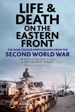 Life And Death On The Eastern Front: Rare Colour Photographs From The Second World War by Anthony Tucker-Jones