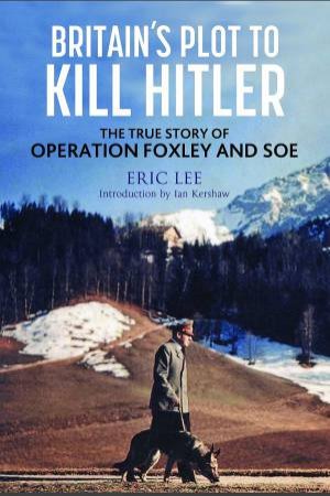 Britain's Plot to Kill Hitler: The True Story of Operation Foxley and SOE by Eric Lee 