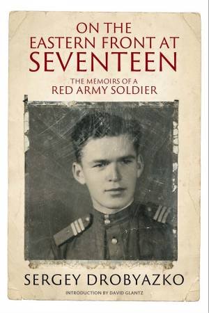 On The Eastern Front At Seventeen: The Memoirs Of A Red Army Soldier, 1942-1944