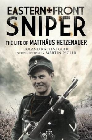 Eastern Front Sniper: The Life Of Matthus Hetzenauer by Roland Kaltenegger