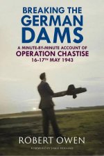 Breaking the German Dams A MinuteByMinute Account of Operation Chastise May 1943