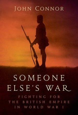 Someone Else's War: Fighting For The British Empire In World War I by John Connor