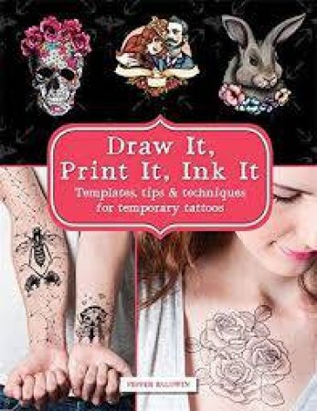 Draw It, Print It, Ink It: Templates, Tips And Techniques For Temporary Tattoos by Pepper Baldwin