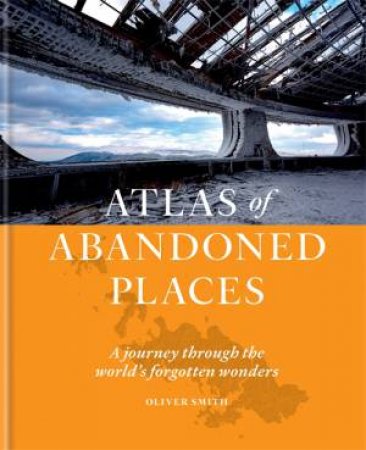 The Atlas Of Abandoned Places by Oliver Smith