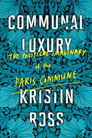 Communal Luxury: The Political Imaginary Of The Paris Commune by Kristin Ross