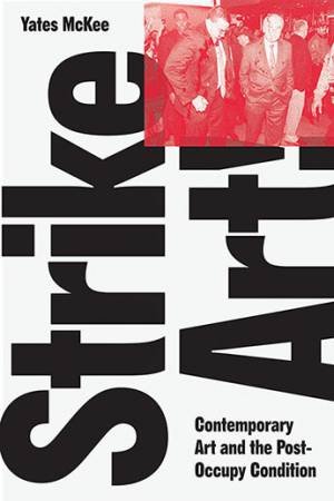 Strike Art: Contemporary Art And The Post-Occupy Condition by Yates McKee