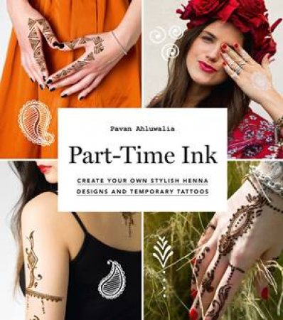 Part-Time Ink: Create Your Own Stylish Henna Designs And Temporary Tattoos by Paven Ahluwalia