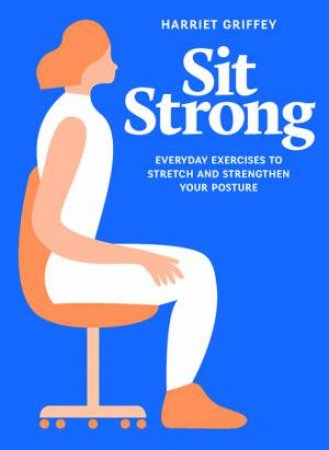 Sit Strong: Everyday Exercises To Stretch And Strengthen Your Posture by Harriet Griffey