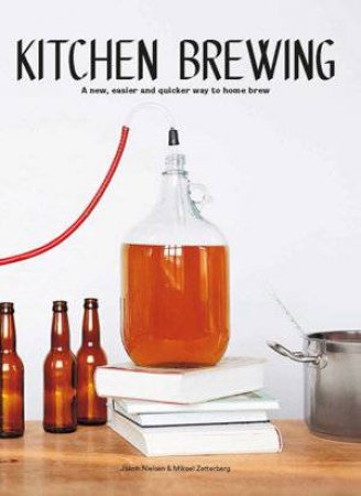 Kitchen Brewing: A New, Easier & Quicker Way To Home Brew by Jakob Nielsen & Mikael Zetterberg