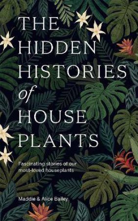 The Hidden Histories Of Houseplants by Maddie Bailey & Alice Bailey