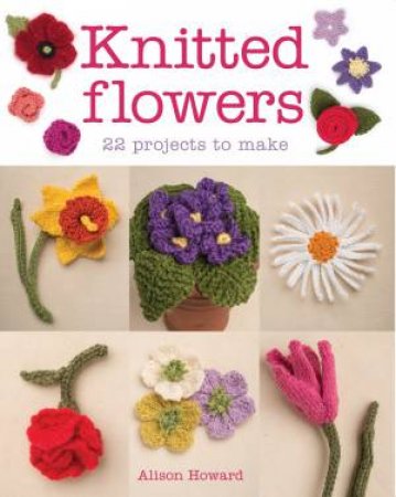 Knitted Flowers: 22 Projects to Make by ALISON HOWARD