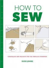 How To Sew Techniques And Projects For The Complete Beginner