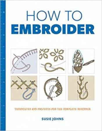 How to Embroider: Techniques And Projects For The Complete Beginner by Susie Johns