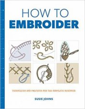 How to Embroider Techniques And Projects For The Complete Beginner
