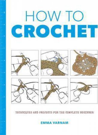 How To Crochet: Techniques And Projects For The Complete Beginner by Emma Varnam