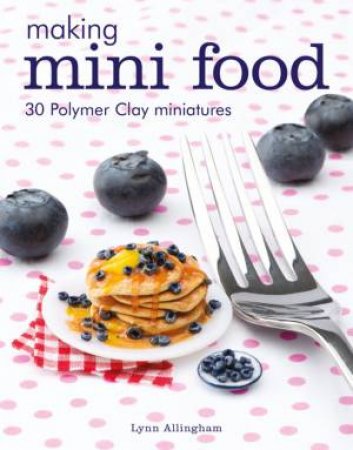 Making Mini Food: 30 Polymer Clay Miniatures by Lynn Allingham
