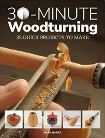 30 Minute Woodturning: 25 Quick Projects To Make by Mark Baker