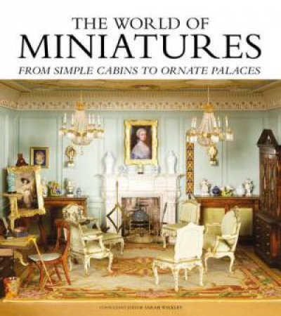 The World of Miniatures: From Simple Cabins To Ornate Palaces by Sarah Walkley