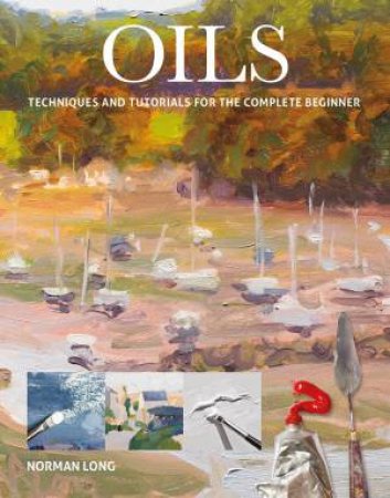Oils: Techniques And Tutorials For The Complete Beginner by Norman Long