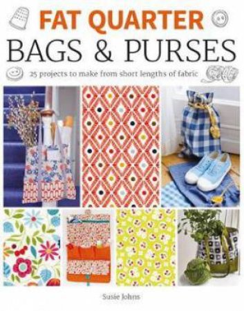 Fat Quarter: Bags And Purses: 25 Projects To Make From Short Lengths Of Fabric by Susie Johns