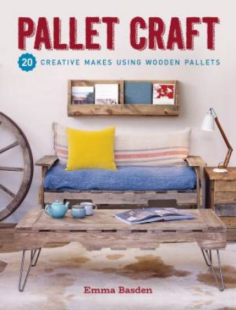 Pallet Craft: 20 Creative Makes Using Wooden Pallets by Emma Basden