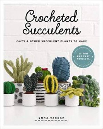 Crocheted Succulents: Cacti And Succulent Projects To Make by Emma Varnam