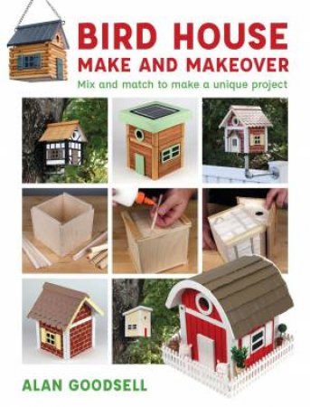 Bird House Make And Makeover: Mix And Match To Make A Unique Project by Alan Goodsell