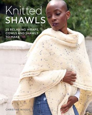 Knitted Shawls: 25 Relaxing Wraps, Cowls And Shawls To Make by Christine Boggis