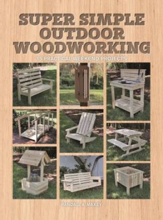 Super Simple Outdoor Woodworking: 15 Practical Weekend Projects by Randall A. Maxey