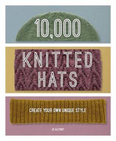 10,000 Knitted Hats: Create Your Own Unique Style by Jo Allport