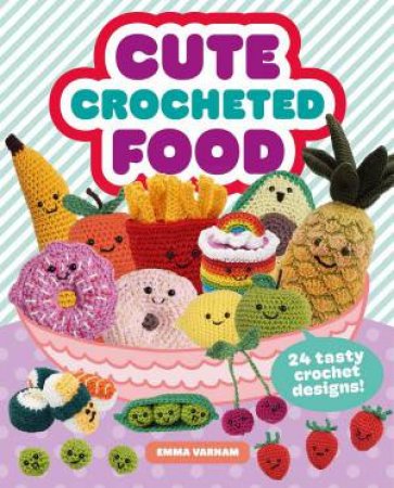 Cute Crocheted Food: 24 Tasty Crochet Designs by EMMA VARNAM