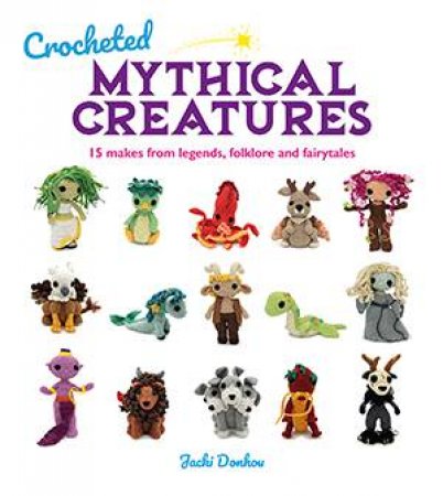 Crocheted Mythical Creatures: 15 Makes from Legends, Folklore and Fairytales by JACKI DONHOU