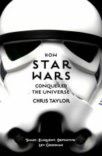 How Star Wars Conquered The Universe The Past Present And Future Of A Multibillion Dollar Franchise