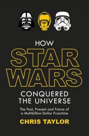 How Star Wars Conquered the Universe: The Past, Present, and Future of a Multibillion Dollar Franchise by Chris Taylor