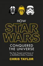 How Star Wars Conquered the Universe The Past Present and Future of a Multibillion Dollar Franchise